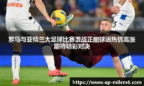 罗马与亚特兰大足球比赛激战正酣球迷热情高涨期待精彩对决