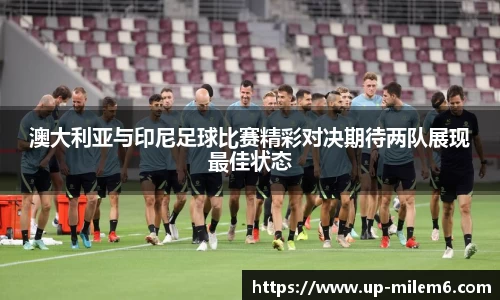 澳大利亚与印尼足球比赛精彩对决期待两队展现最佳状态