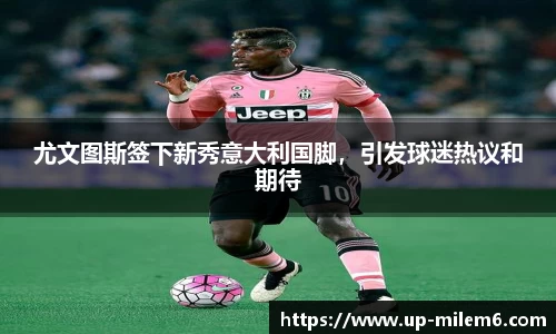 尤文图斯签下新秀意大利国脚，引发球迷热议和期待
