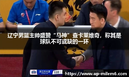 辽宁男篮主帅盛赞“马神”查卡莱维奇，称其是球队不可或缺的一环