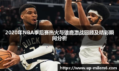 2020年NBA季后赛热火与雄鹿激战回顾及精彩瞬间分析