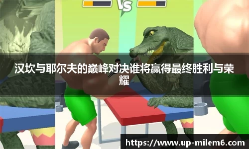 汉坎与耶尔夫的巅峰对决谁将赢得最终胜利与荣耀