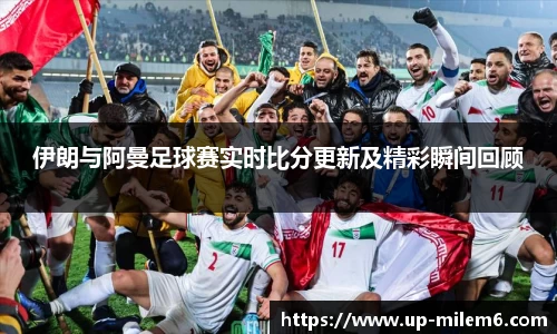 伊朗与阿曼足球赛实时比分更新及精彩瞬间回顾