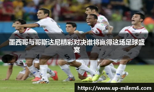 墨西哥与哥斯达尼精彩对决谁将赢得这场足球盛宴