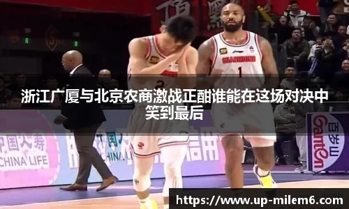 浙江广厦与北京农商激战正酣谁能在这场对决中笑到最后